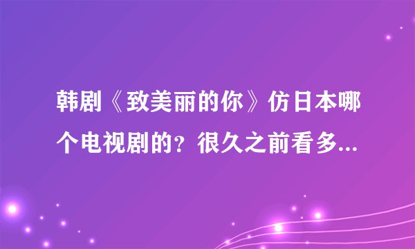韩剧《致美丽的你》仿日本哪个电视剧的？很久之前看多，记不起来了。