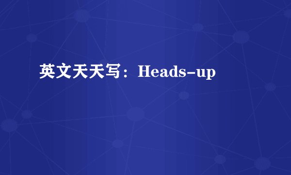 英文天天写:Heads-up