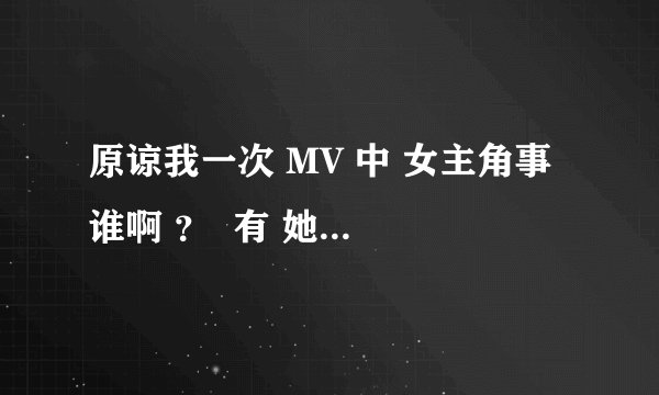 原谅我一次 MV 中 女主角事 谁啊 ? 有 她的QQ号吗?