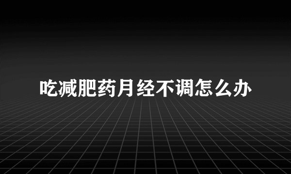 吃减肥药月经不调怎么办