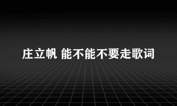 庄立帆 能不能不要走歌词