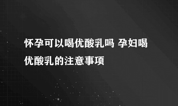 怀孕可以喝优酸乳吗 孕妇喝优酸乳的注意事项