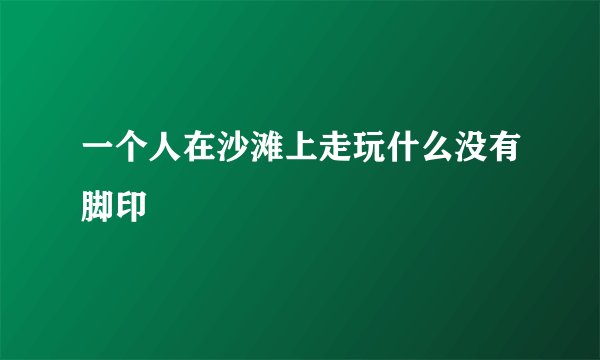 一个人在沙滩上走玩什么没有脚印