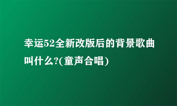 幸运52全新改版后的背景歌曲叫什么?(童声合唱)