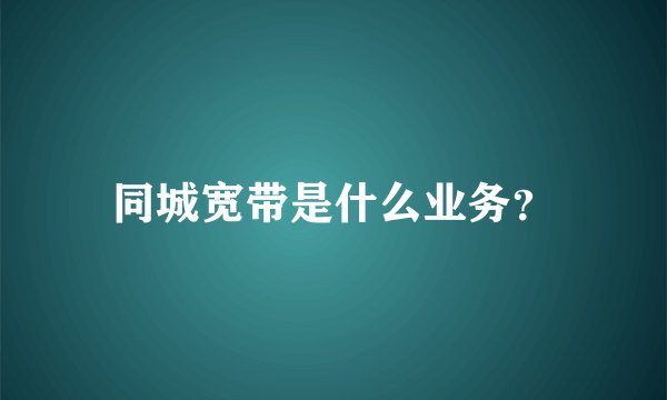 同城宽带是什么业务？