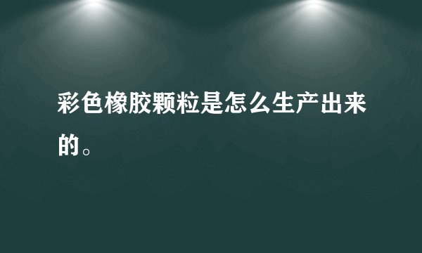 彩色橡胶颗粒是怎么生产出来的。