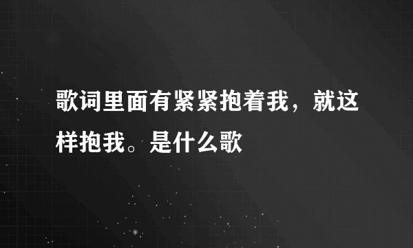 歌词里面有紧紧抱着我，就这样抱我。是什么歌