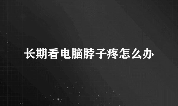 长期看电脑脖子疼怎么办