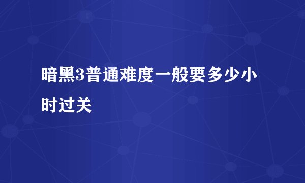 暗黑3普通难度一般要多少小时过关