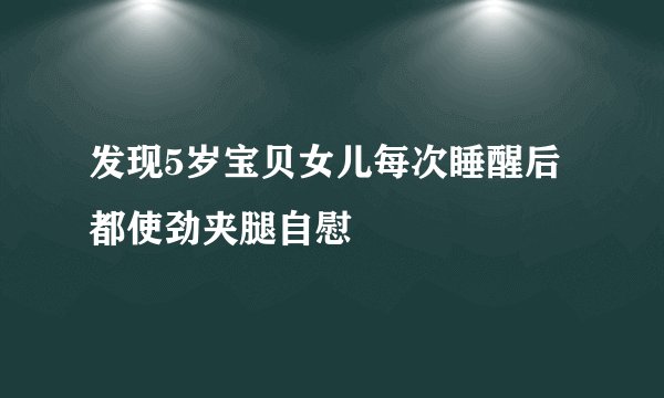 发现5岁宝贝女儿每次睡醒后都使劲夹腿自慰