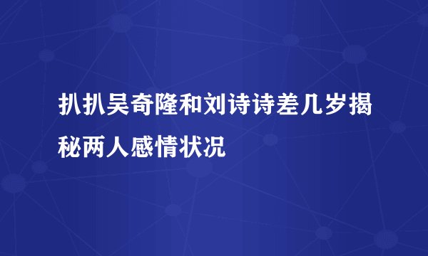 扒扒吴奇隆和刘诗诗差几岁揭秘两人感情状况