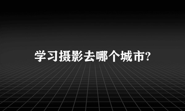 学习摄影去哪个城市?