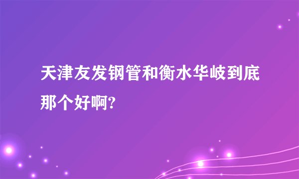 天津友发钢管和衡水华岐到底那个好啊?