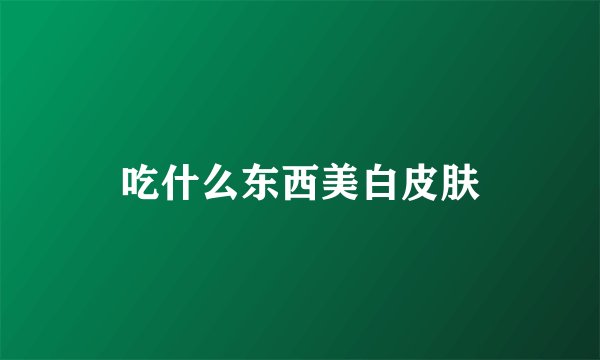 吃什么东西美白皮肤
