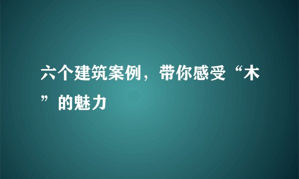 六个建筑案例，带你感受“木”的魅力