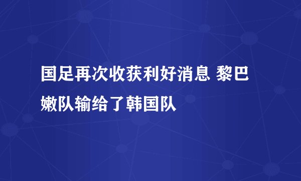 国足再次收获利好消息 黎巴嫩队输给了韩国队