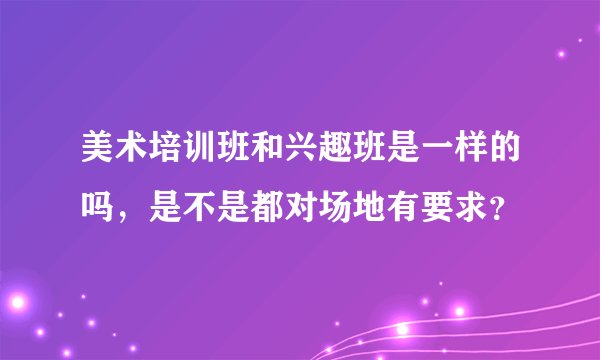 美术培训班和兴趣班是一样的吗，是不是都对场地有要求？