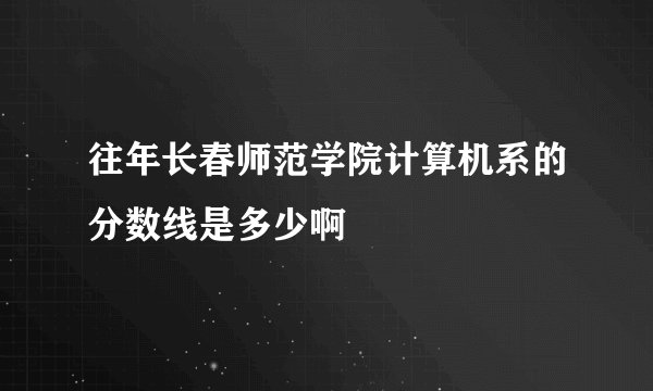 往年长春师范学院计算机系的分数线是多少啊