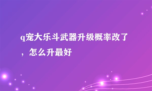 q宠大乐斗武器升级概率改了，怎么升最好