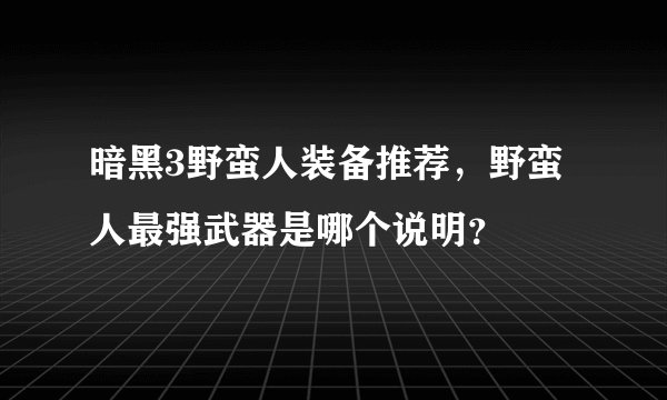 暗黑3野蛮人装备推荐，野蛮人最强武器是哪个说明？