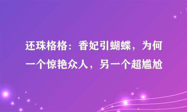 还珠格格：香妃引蝴蝶，为何一个惊艳众人，另一个超尴尬