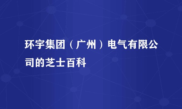 环宇集团（广州）电气有限公司的芝士百科