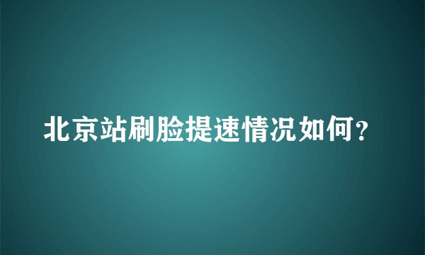 北京站刷脸提速情况如何？