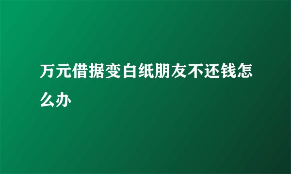 万元借据变白纸朋友不还钱怎么办
