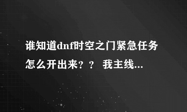 谁知道dnf时空之门紧急任务怎么开出来？？ 我主线任务做完了怎么没有紧急任务？