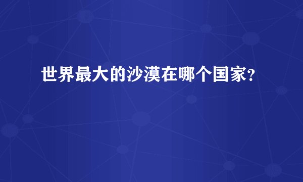 世界最大的沙漠在哪个国家?