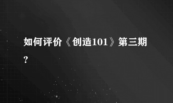 如何评价《创造101》第三期？
