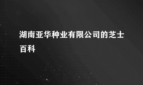湖南亚华种业有限公司的芝士百科