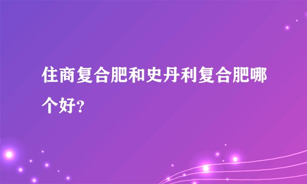 住商复合肥和史丹利复合肥哪个好？