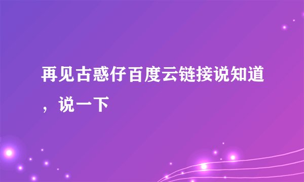 再见古惑仔百度云链接说知道，说一下