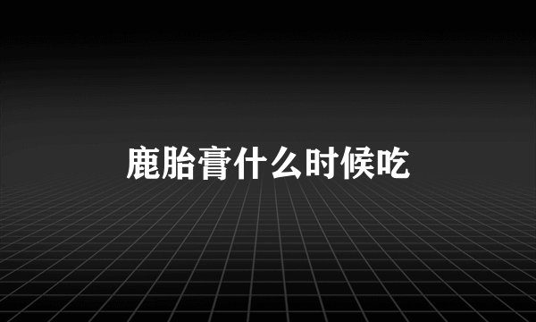 鹿胎膏什么时候吃