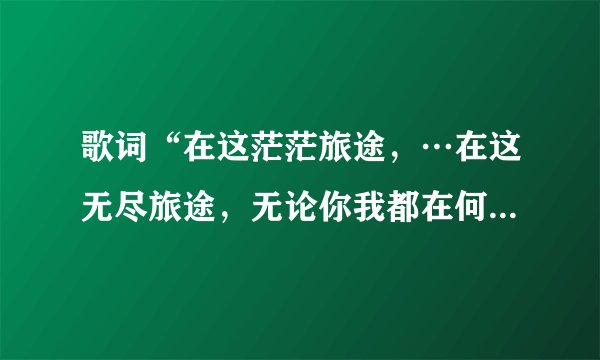 歌词“在这茫茫旅途，…在这无尽旅途，无论你我都在何处，都是美好祝福。”这是哪首歌？
