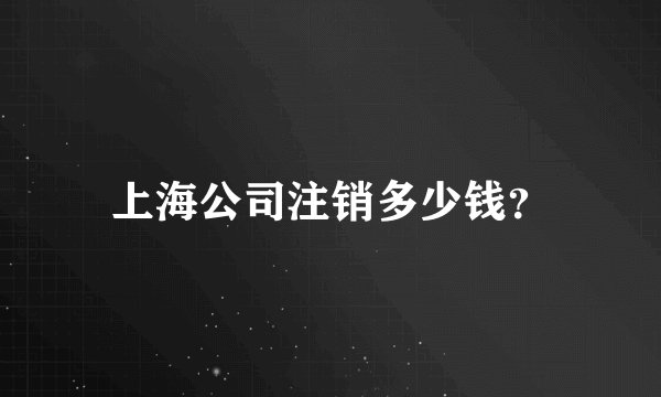 上海公司注销多少钱？