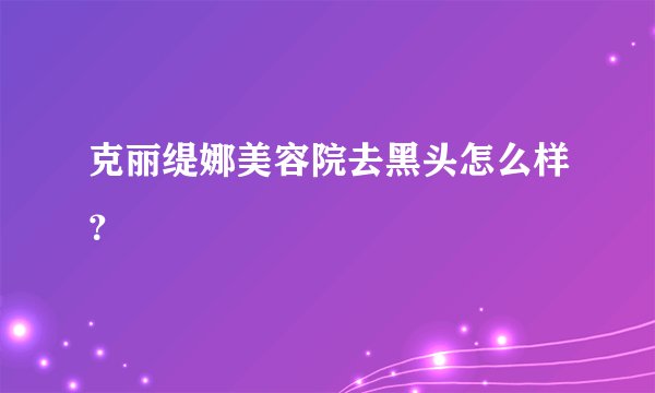 克丽缇娜美容院去黑头怎么样？