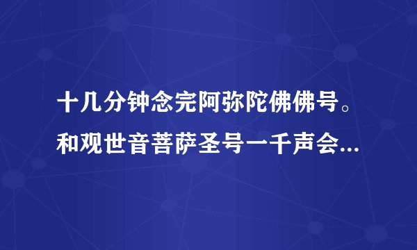 十几分钟念完阿弥陀佛佛号。和观世音菩萨圣号一千声会不会太?