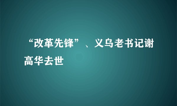 “改革先锋”、义乌老书记谢高华去世