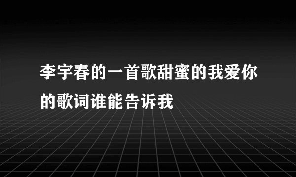 李宇春的一首歌甜蜜的我爱你的歌词谁能告诉我