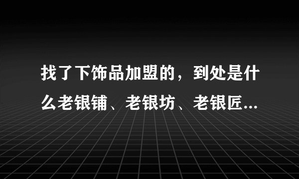 找了下饰品加盟的,到处是什么老银铺、老银坊、老银匠的,到底哪个比较好?蒙了