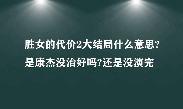 胜女的代价2大结局什么意思?是康杰没治好吗?还是没演完