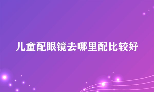 儿童配眼镜去哪里配比较好
