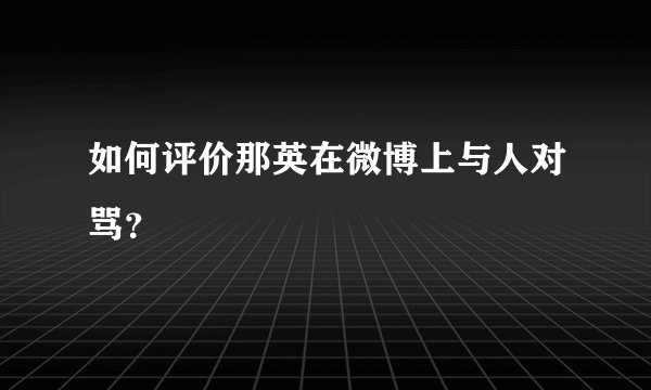 如何评价那英在微博上与人对骂？