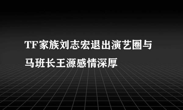 TF家族刘志宏退出演艺圈与马班长王源感情深厚