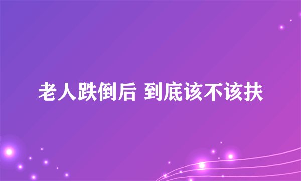 老人跌倒后 到底该不该扶