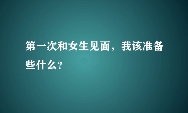 第一次和女生见面，我该准备些什么？