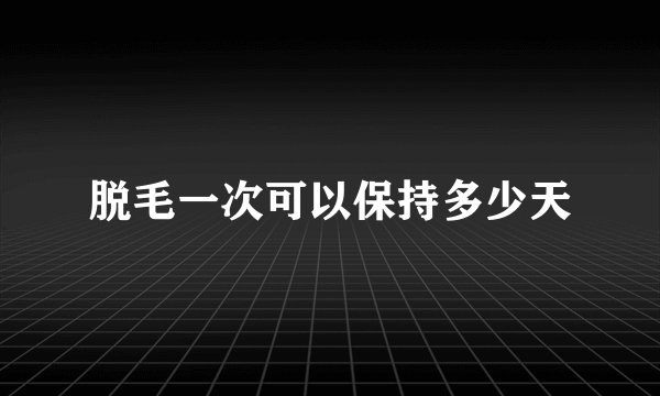 脱毛一次可以保持多少天