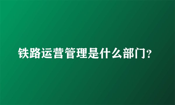 铁路运营管理是什么部门？